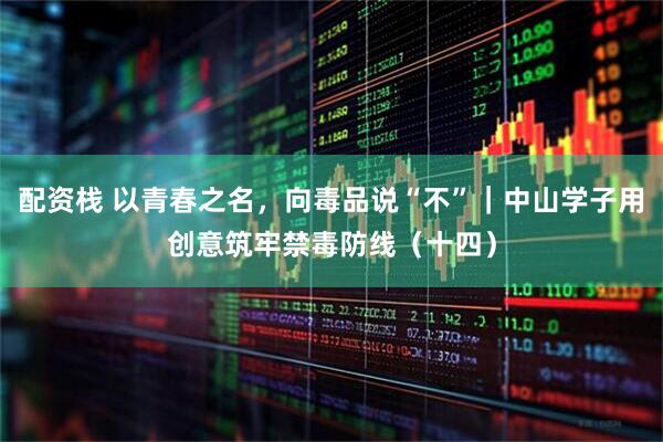 配资栈 以青春之名，向毒品说“不”｜中山学子用创意筑牢禁毒防线（十四）