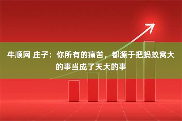 牛顺网 庄子:你所有的痛苦,都源于把蚂蚁窝大的事当成了天大的事