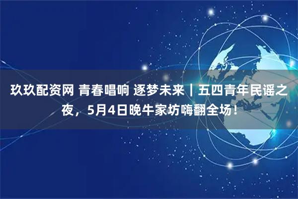 玖玖配资网 青春唱响 逐梦未来｜五四青年民谣之夜，5月4日晚牛家坊嗨翻全场！