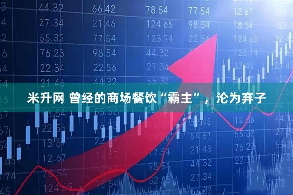 米升网 曾经的商场餐饮“霸主”，沦为弃子