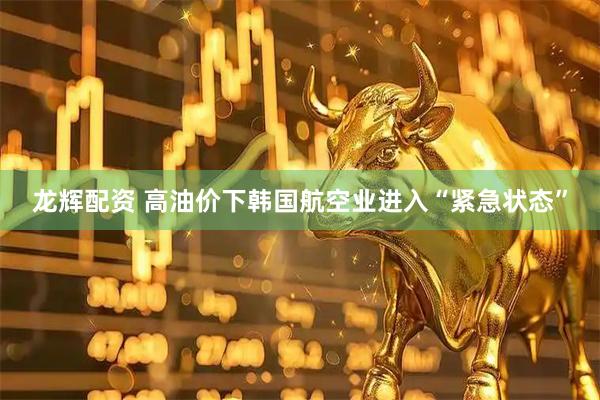 龙辉配资 高油价下韩国航空业进入“紧急状态”