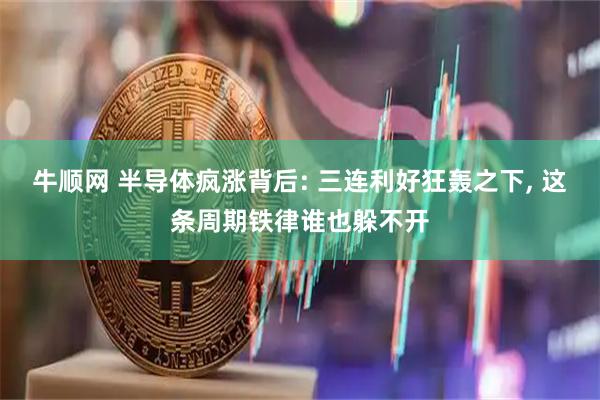 牛顺网 半导体疯涨背后: 三连利好狂轰之下, 这条周期铁律谁也躲不开