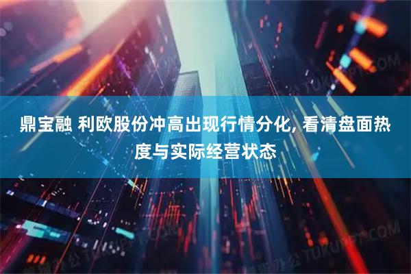 鼎宝融 利欧股份冲高出现行情分化, 看清盘面热度与实际经营状态