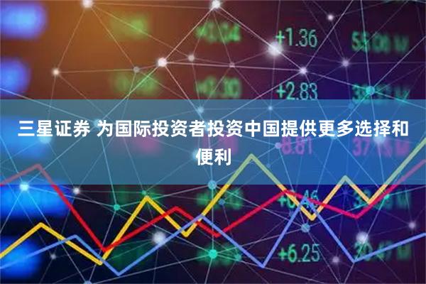 三星证券 为国际投资者投资中国提供更多选择和便利