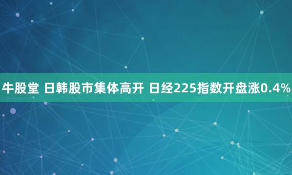 牛股堂 日韩股市集体高开 日经225指数开盘涨0.4%