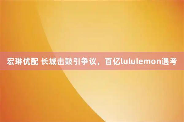 宏琳优配 长城击鼓引争议，百亿lululemon遇考