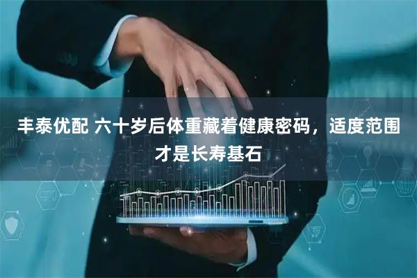 丰泰优配 六十岁后体重藏着健康密码，适度范围才是长寿基石