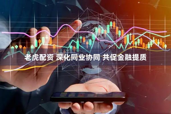 老虎配资 深化同业协同 共促金融提质