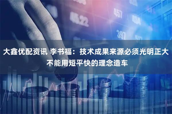 大鑫优配资讯 李书福：技术成果来源必须光明正大 不能用短平快的理念造车