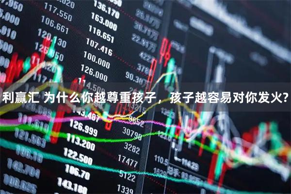 利赢汇 为什么你越尊重孩子，孩子越容易对你发火?