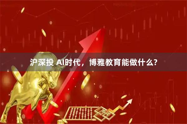 沪深投 AI时代，博雅教育能做什么?