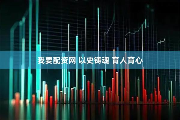 我要配资网 以史铸魂 育人育心
