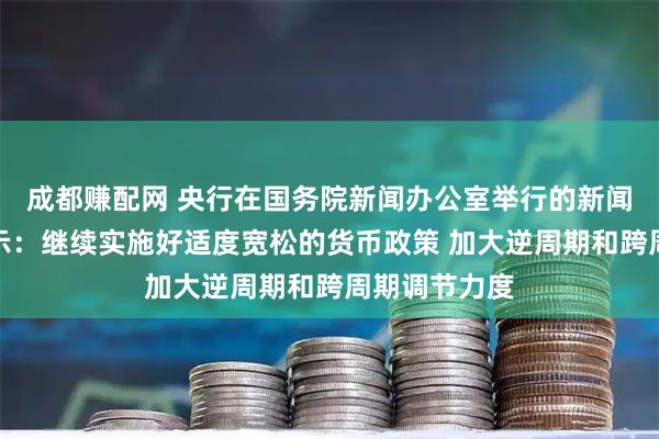 成都赚配网 央行在国务院新闻办公室举行的新闻发布会上表示:继续实施好适度宽松的货币政策 加大逆周期和跨周期调节力度