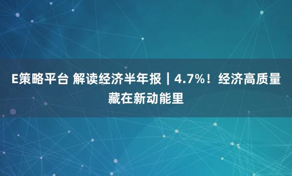 E策略平台 解读经济半年报｜4.7%！经济高质量藏在新动能里