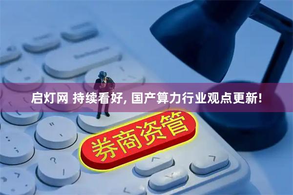 启灯网 持续看好, 国产算力行业观点更新!
