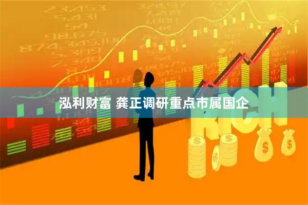泓利财富 龚正调研重点市属国企