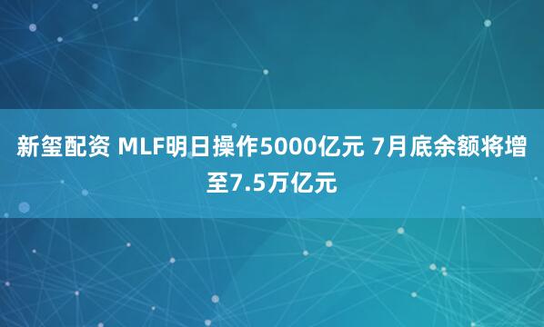 新玺配资 MLF明日操作5000亿元 7月底余额将增至7.5万亿元