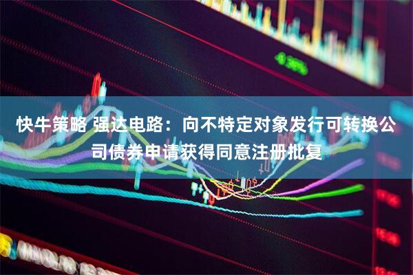 快牛策略 强达电路：向不特定对象发行可转换公司债券申请获得同意注册批复