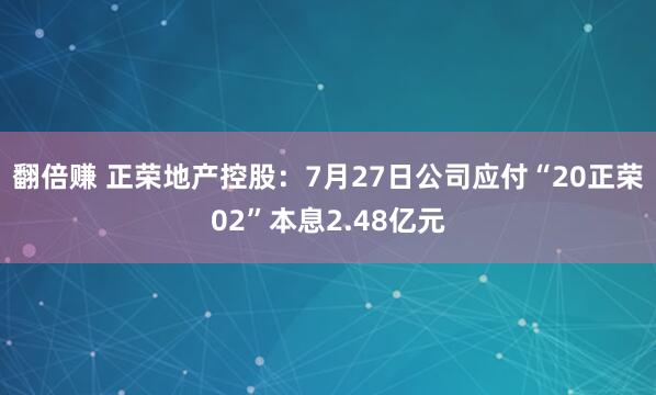 翻倍赚 正荣地产控股：7月27日公司应付“20正荣02”本息2.48亿元