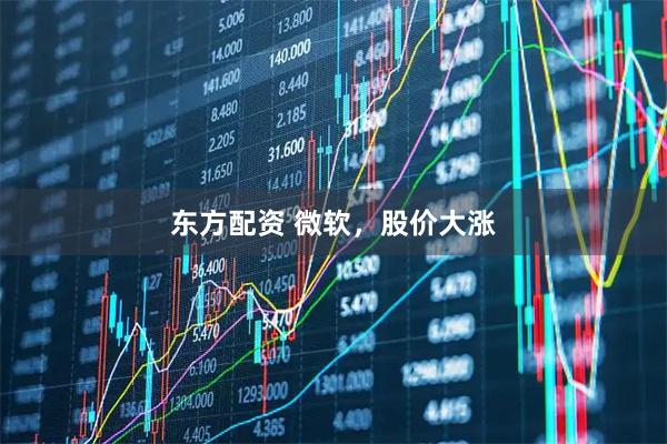 东方配资 微软，股价大涨
