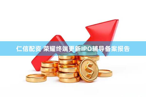 仁信配资 荣耀终端更新IPO辅导备案报告