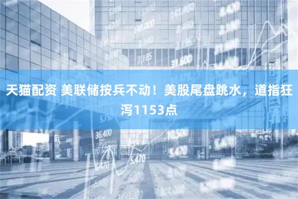 天猫配资 美联储按兵不动！美股尾盘跳水，道指狂泻1153点